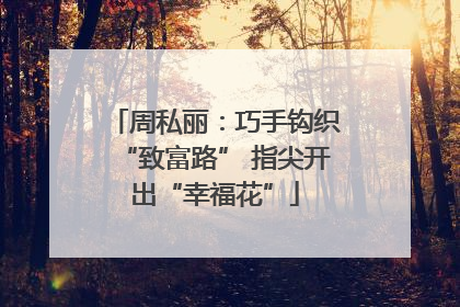 周私丽：巧手钩织“致富路” 指尖开出“幸福花”