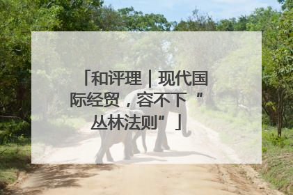 和评理｜现代国际经贸，容不下“丛林法则”