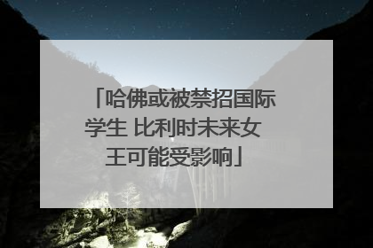 哈佛或被禁招国际学生 比利时未来女王可能受影响