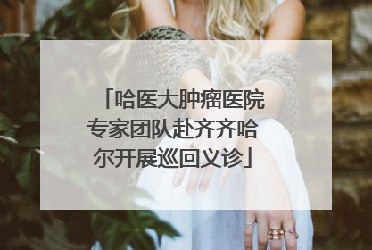 哈医大肿瘤医院专家团队赴齐齐哈尔开展巡回义诊