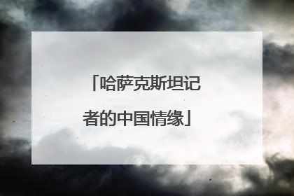 哈萨克斯坦记者的中国情缘