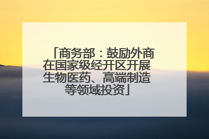 商务部：鼓励外商在国家级经开区开展生物医药、高端制造等领域投资
