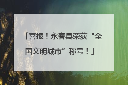 喜报！永春县荣获“全国文明城市”称号！