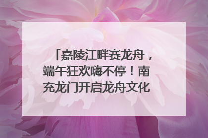 嘉陵江畔赛龙舟，端午狂欢嗨不停！南充龙门开启龙舟文化盛宴｜镜观四川
