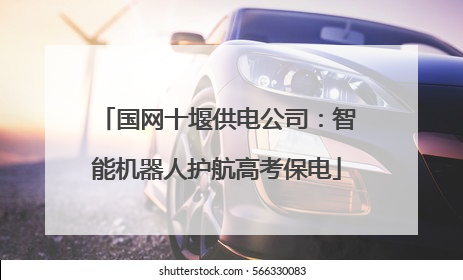 国网十堰供电公司：智能机器人护航高考保电
