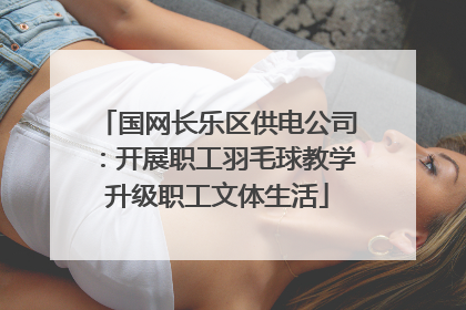 国网长乐区供电公司：开展职工羽毛球教学升级职工文体生活