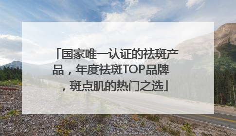 国家唯一认证的祛斑产品，年度祛斑TOP品牌，斑点肌的热门之选