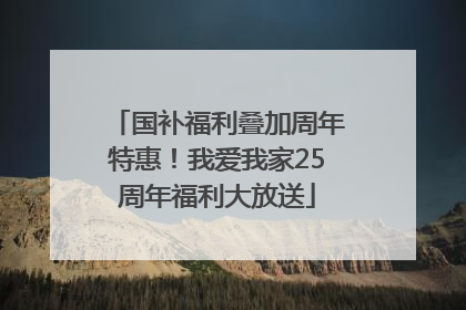 国补福利叠加周年特惠！我爱我家25周年福利大放送