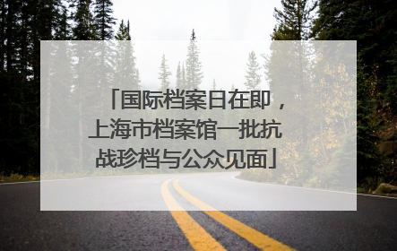 国际档案日在即，上海市档案馆一批抗战珍档与公众见面