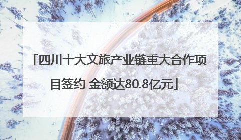 四川十大文旅产业链重大合作项目签约 金额达80.8亿元