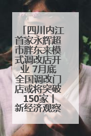 四川内江首家永辉超市胖东来模式调改店开业 7月底全国调改门店或将突破150家丨新经济观察