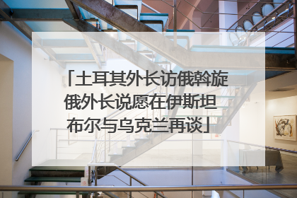 土耳其外长访俄斡旋 俄外长说愿在伊斯坦布尔与乌克兰再谈