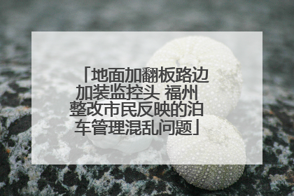 地面加翻板路边加装监控头 福州整改市民反映的泊车管理混乱问题