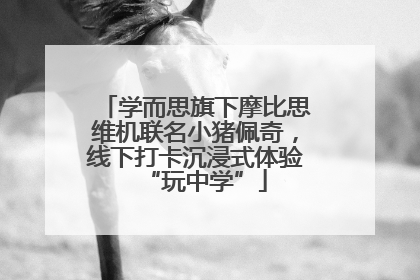 学而思旗下摩比思维机联名小猪佩奇，线下打卡沉浸式体验“玩中学”