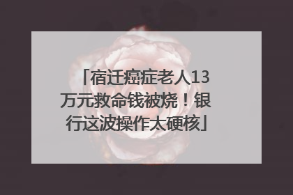 宿迁癌症老人13万元救命钱被烧！银行这波操作太硬核