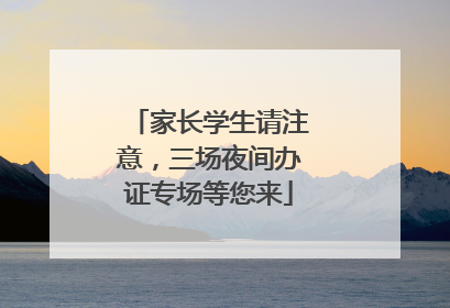 家长学生请注意，三场夜间办证专场等您来