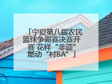 宁夏第八届农民篮球争霸赛决赛开赛 花样“非遗”燃动“村BA”