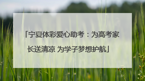 宁夏体彩爱心助考：为高考家长送清凉 为学子梦想护航