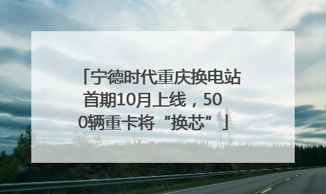 宁德时代重庆换电站首期10月上线，500辆重卡将“换芯”