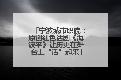 宁波城市职院：原创红色话剧《海波平》让历史在舞台上“活”起来