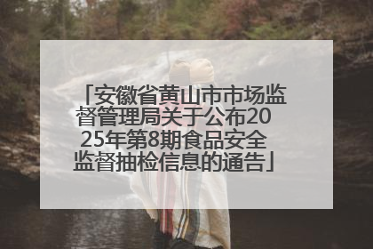 安徽省黄山市市场监督管理局关于公布2025年第8期食品安全监督抽检信息的通告