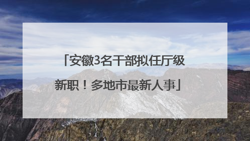 安徽3名干部拟任厅级新职！多地市最新人事