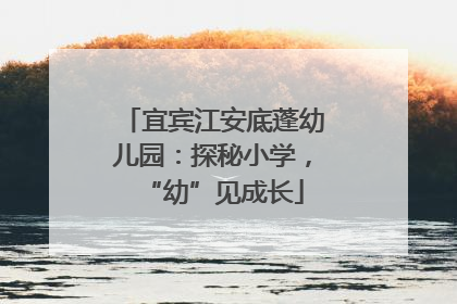 宜宾江安底蓬幼儿园：探秘小学，“幼”见成长