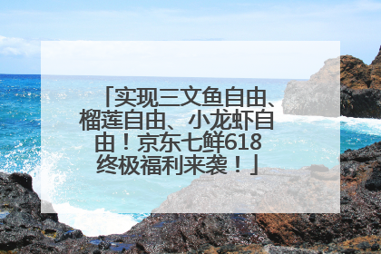 实现三文鱼自由、榴莲自由、小龙虾自由！京东七鲜618终极福利来袭！