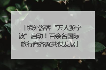境外游客“万人游宁波”启动！百余名国际旅行商齐聚共谋发展
