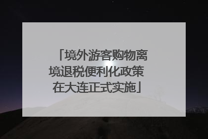 境外游客购物离境退税便利化政策在大连正式实施