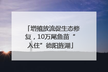 增殖放流促生态修复，10万尾鱼苗“入住”德阳旌湖