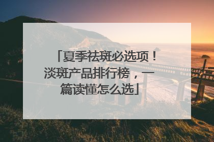 夏季祛斑必选项！淡斑产品排行榜，一篇读懂怎么选