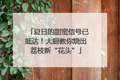 夏日的甜蜜信号已抵达！大厨教你烧出荔枝新“花头”