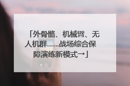 外骨骼、机械臂、无人机群……战场综合保障演练新模式→