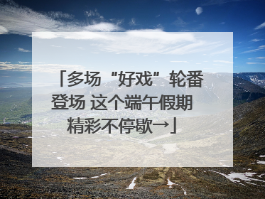 多场“好戏”轮番登场 这个端午假期精彩不停歇→