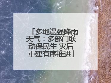 多地遇强降雨天气：多部门联动保民生 灾后重建有序推进
