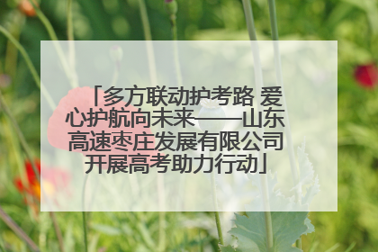 多方联动护考路 爱心护航向未来——山东高速枣庄发展有限公司开展高考助力行动