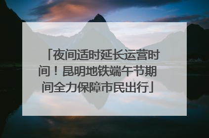 夜间适时延长运营时间！昆明地铁端午节期间全力保障市民出行