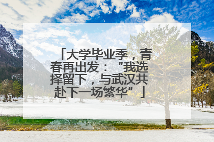 大学毕业季，青春再出发：“我选择留下，与武汉共赴下一场繁华”