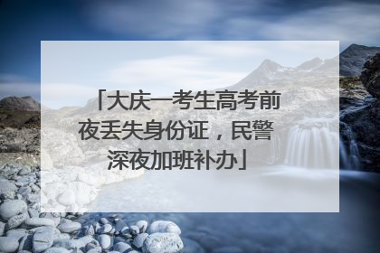 大庆一考生高考前夜丢失身份证，民警深夜加班补办