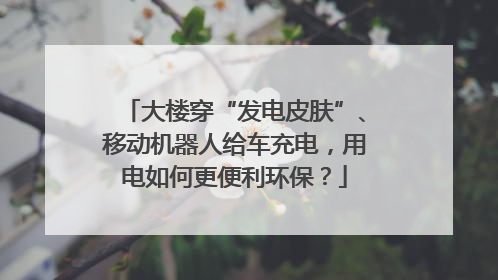 大楼穿“发电皮肤”、移动机器人给车充电，用电如何更便利环保？