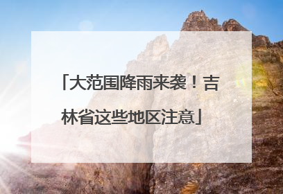 大范围降雨来袭！吉林省这些地区注意