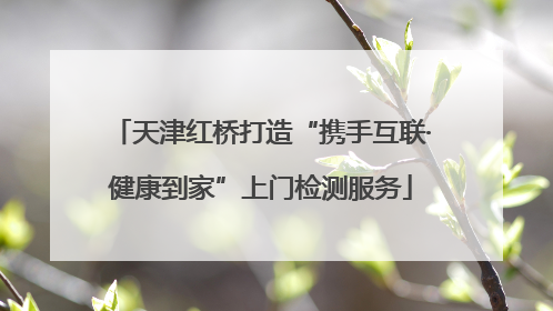 天津红桥打造“携手互联·健康到家”上门检测服务