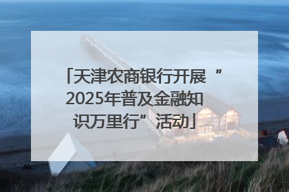 天津农商银行开展“2025年普及金融知识万里行”活动