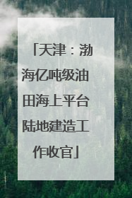 天津：渤海亿吨级油田海上平台陆地建造工作收官