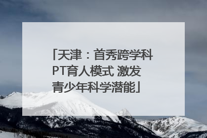 天津：首秀跨学科PT育人模式 激发青少年科学潜能