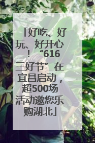 好吃、好玩、好开心！“616三好节”在宜昌启动，超500场活动邀您乐购湖北