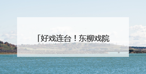 好戏连台！东柳戏院折子戏专场即将上演