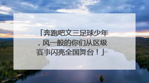 奔跑吧文三足球少年，风一般的你们从区级赛事闪亮全国舞台！