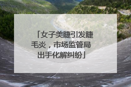 女子美睫引发睫毛炎，市场监管局出手化解纠纷
